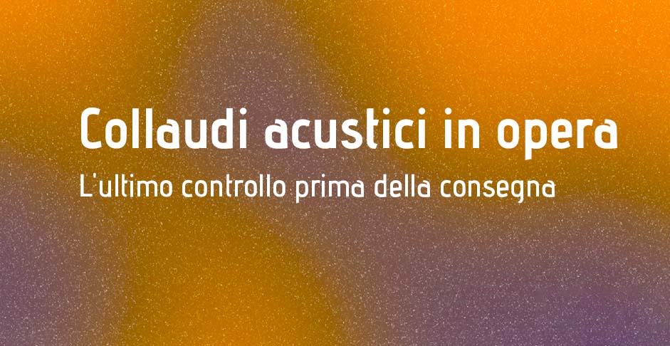 collaudi acustici in opera: L'ultimo controllo prima della consegna.